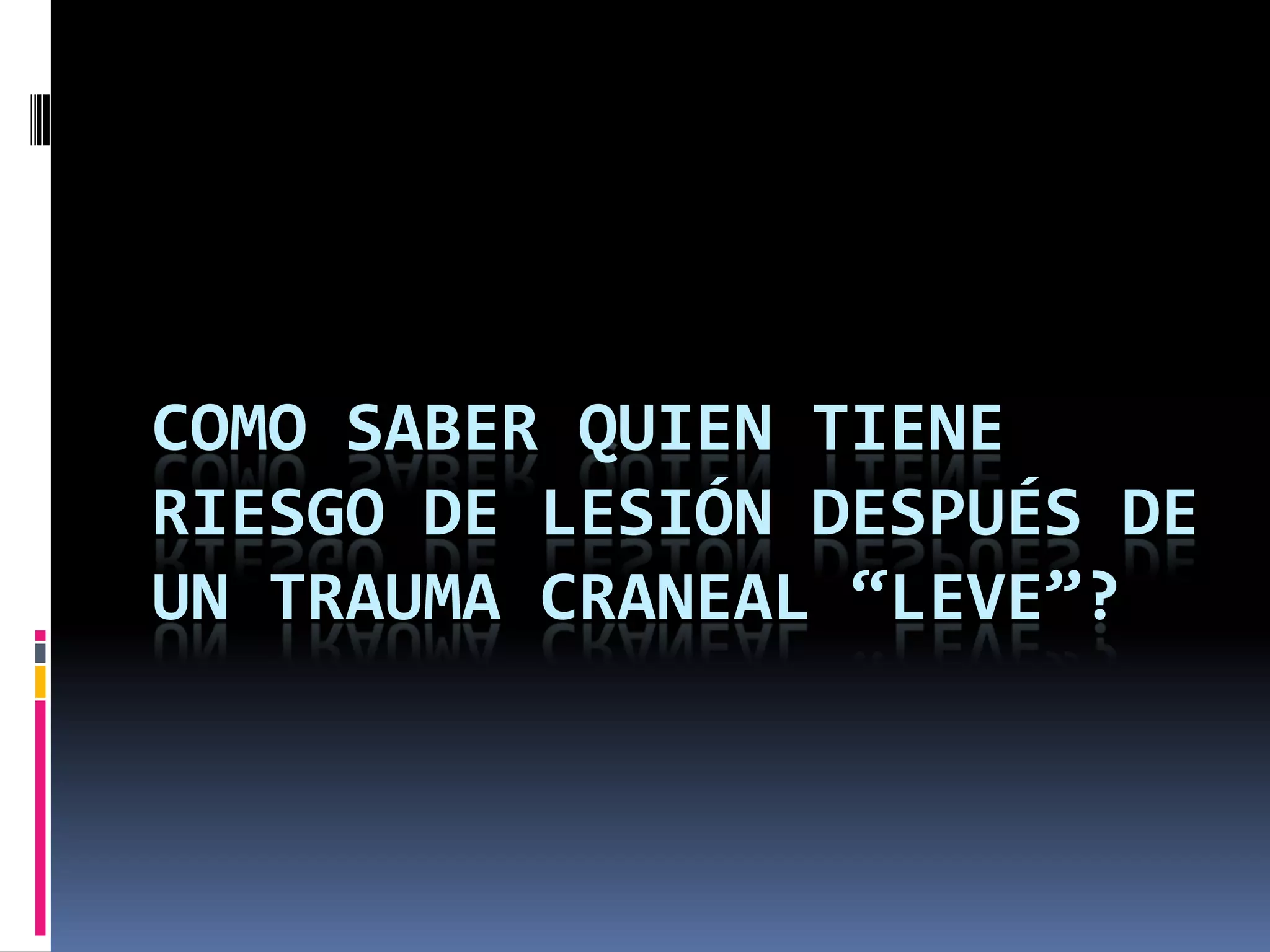 COMO SABER QUIEN TIENE
RIESGO DE LESIÓN DESPUÉS DE
UN TRAUMA CRANEAL “LEVE”?
 