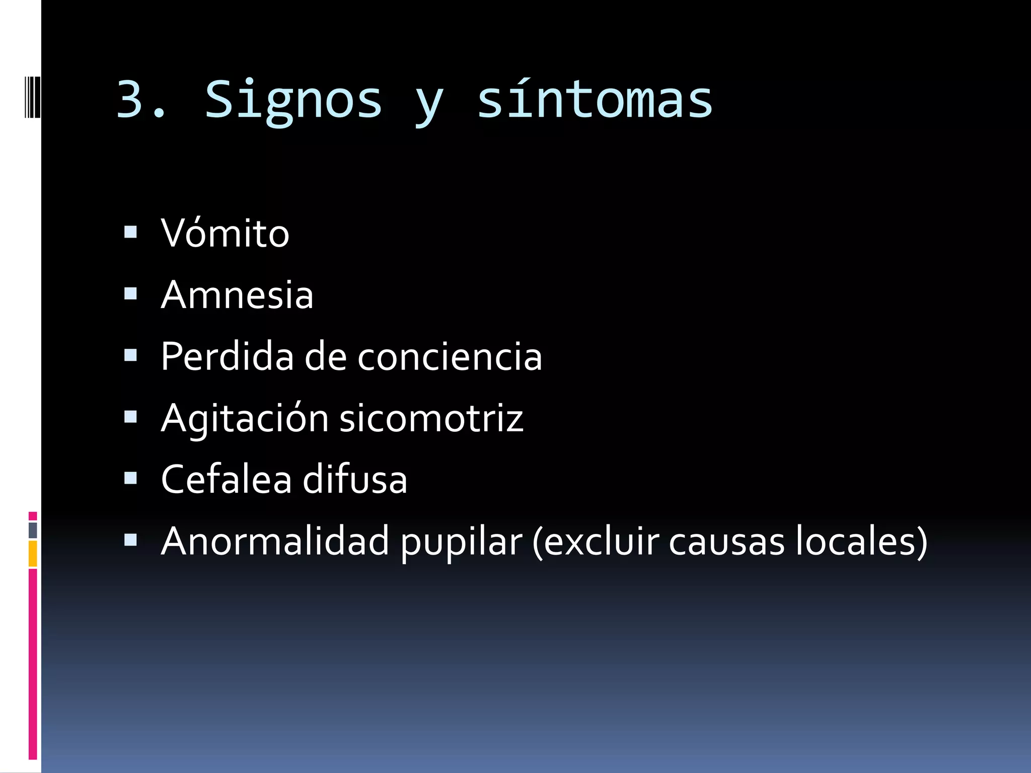 3. Signos y síntomas

 Vómito
 Amnesia
 Perdida de conciencia
 Agitación sicomotriz
 Cefalea difusa
 Anormalidad pupilar (excluir causas locales)
 