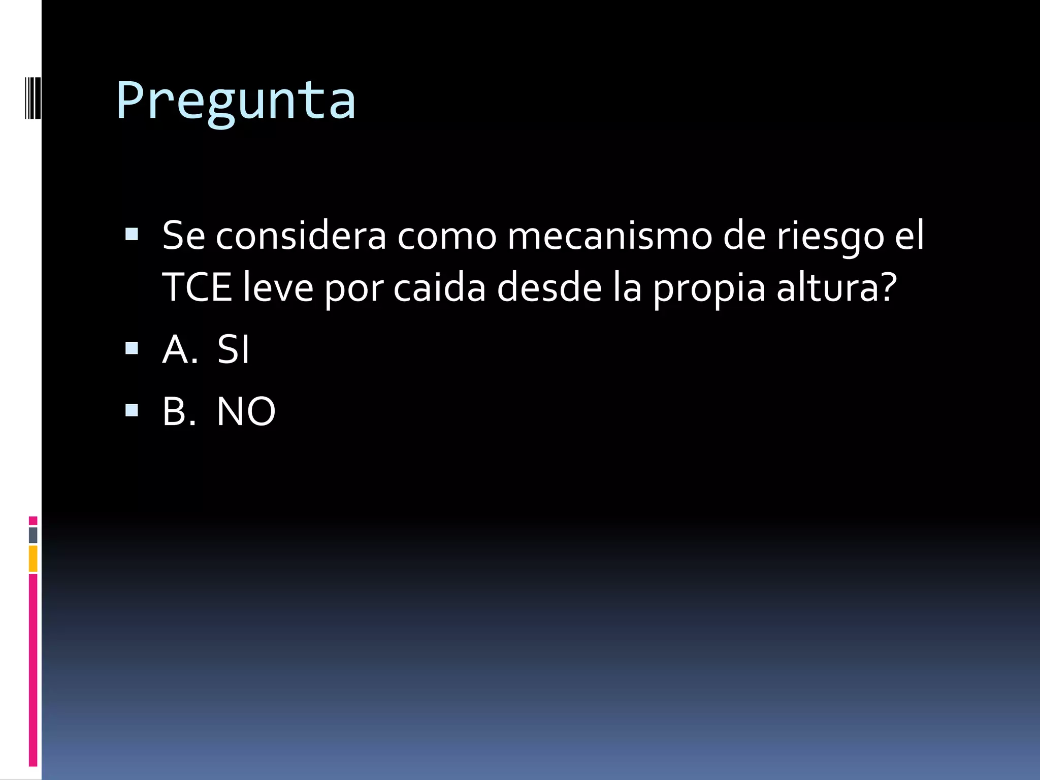 Pregunta

 Se considera como mecanismo de riesgo el
  TCE leve por caida desde la propia altura?
 A. SI
 B. NO
 