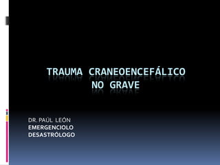 TRAUMA CRANEOENCEFÁLICO
            NO GRAVE


DR. PAÚL LEÓN
EMERGENCIOLO
DESASTRÓLOGO
 