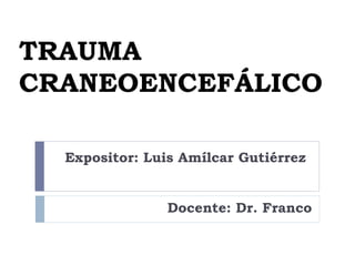 TRAUMA
CRANEOENCEFÁLICO
Expositor: Luis Amílcar Gutiérrez
Docente: Dr. Franco
 