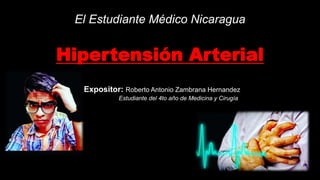 El Estudiante Médico Nicaragua
Hipertensión Arterial
Expositor: Roberto Antonio Zambrana Hernandez
Estudiante del 4to año de Medicina y Cirugía
 