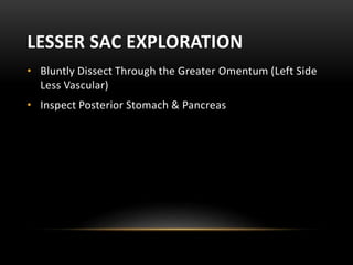 LESSER SAC EXPLORATION
• Bluntly Dissect Through the Greater Omentum (Left Side
Less Vascular)
• Inspect Posterior Stomach & Pancreas
 