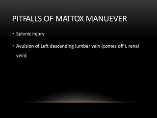 PITFALLS OF MATTOX MANUEVER
• Splenic injury
• Avulsion of Left descending lumbar vein (comes off L renal
vein)
 