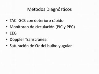 Métodos Diagnósticos
• TAC: GCS con deterioro rápido
• Monitoreo de circulación (PIC y PPC)
• EEG
• Doppler Transcraneal
• Saturación de O2 del bulbo yugular
 