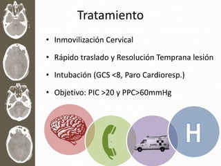 Tratamiento
• Inmovilización Cervical
• Rápido traslado y Resolución Temprana lesión
• Intubación (GCS <8, Paro Cardioresp.)
• Objetivo: PIC >20 y PPC>60mmHg
 