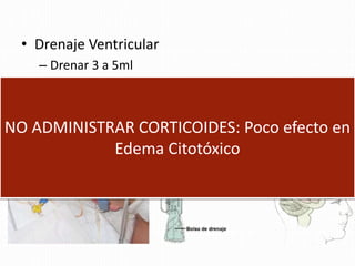 • Drenaje Ventricular
– Drenar 3 a 5ml
– Altura < de 10cm de Conduct Auditiv Externo
NO ADMINISTRAR CORTICOIDES: Poco efecto en
Edema Citotóxico
 