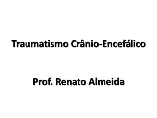 Traumatismo Crânio-Encefálico


    Prof. Renato Almeida
 
