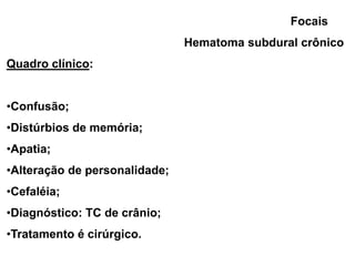 Focais
                               Hematoma subdural crônico
Quadro clínico:


•Confusão;
•Distúrbios de memória;
•Apatia;
•Alteração de personalidade;
•Cefaléia;
•Diagnóstico: TC de crânio;
•Tratamento é cirúrgico.
 