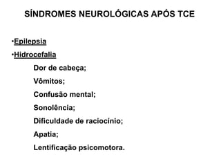SÍNDROMES NEUROLÓGICAS APÓS TCE


•Epilepsia
•Hidrocefalia
      Dor de cabeça;
      Vômitos;
      Confusão mental;
      Sonolência;
      Dificuldade de raciocínio;
      Apatia;
      Lentificação psicomotora.
 