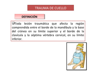 Toda lesión traumática que afecta la región
comprendida entre el borde de la mandíbula y la base
del cráneo en su límite superior y el borde de la
clavícula y la séptima vértebra cervical, en su límite
inferior.
DEFINICIÓNDEFINICIÓN
TRAUMA DE CUELLO
 