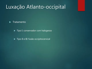 Luxação Atlanto-occipital
 Tratamento
 Tipo I: conservador com halogesso
 Tipo II e III: fusão occipitocervical
 
