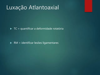Luxação Atlantoaxial
 TC = quantificar a deformidade rotatória
 RM = identificar lesões ligamentares
 