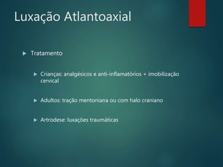 Luxação Atlantoaxial
 Tratamento
 Crianças: analgésicos e anti-inflamatórios + imobilização
cervical
 Adultos: tração mentoniana ou com halo craniano
 Artrodese: luxações traumáticas
 