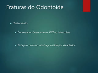 Fraturas do Odontoide
 Tratamento
 Conservador: órtese externa, OCT ou halo-colete
 Cirúrgico: parafuso interfragmentário por via anterior
 