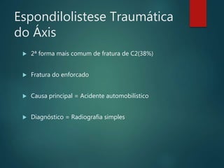 Espondilolistese Traumática
do Áxis
 2ª forma mais comum de fratura de C2(38%)
 Fratura do enforcado
 Causa principal = Acidente automobilístico
 Diagnóstico = Radiografia simples
 
