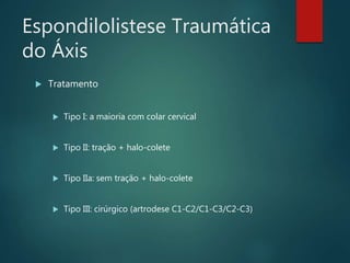Espondilolistese Traumática
do Áxis
 Tratamento
 Tipo I: a maioria com colar cervical
 Tipo II: tração + halo-colete
 Tipo IIa: sem tração + halo-colete
 Tipo III: cirúrgico (artrodese C1-C2/C1-C3/C2-C3)
 