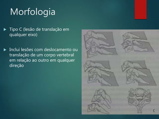 Morfologia
 Tipo C (lesão de translação em
qualquer eixo)
 Inclui lesões com deslocamento ou
translação de um corpo vertebral
em relação ao outro em qualquer
direção
 