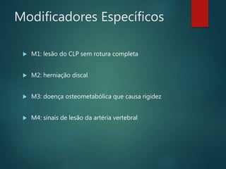 Modificadores Específicos
 M1: lesão do CLP sem rotura completa
 M2: herniação discal
 M3: doença osteometabólica que causa rigidez
 M4: sinais de lesão da artéria vertebral
 