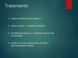Tratamento
 Exigem tratamento de urgência
 Lesão medular = medidas imediatas
 Estabilização precoce = melhores chances de
recuperação
 Voltar as formas e dimensões normais =
descompressão medular
 
