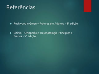 Referências
 Rockwood e Green – Fraturas em Adultos - 8ª edição
 Sizínio – Ortopedia e Traumatologia-Princípios e
Prática - 5ª edição
 