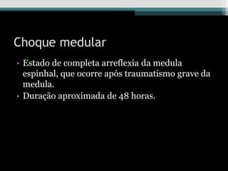 Choque medular
• Estado de completa arreflexia da medula
espinhal, que ocorre após traumatismo grave da
medula.
• Duração aproximada de 48 horas.
 