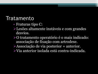 Tratamento
• Fraturas tipo C:
Lesões altamente instáveis e com grandes
desvios.
O tratamento operatório é o mais indicado:
associação de fixação com artrodese.
Associação de via posterior + anterior.
Via anterior isolada está contra-indicada.
 