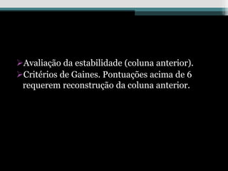 Avaliação da estabilidade (coluna anterior).
Critérios de Gaines. Pontuações acima de 6
requerem reconstrução da coluna anterior.
 