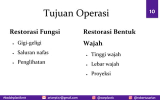 #bedahplastikntt @robertusarian
arian9677@gmail.com @eanplastic
Tujuan Operasi
Restorasi Fungsi
● Gigi-geligi
● Saluran nafas
● Penglihatan
10
Restorasi Bentuk
Wajah
● Tinggi wajah
● Lebar wajah
● Proyeksi
 