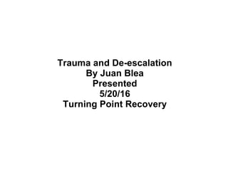 Trauma and De-escalation
By Juan Blea
Presented
5/20/16
Turning Point Recovery
 