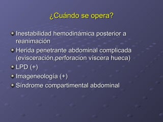 ¿Cuándo se opera? Inestabilidad hemodinámica posterior a reanimación Herida penetrante abdominal complicada (evisceración,perforacion víscera hueca) LPD (+) Imageneología (+) Síndrome compartimental abdominal 