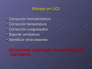 Manejo en UCI Corrección hemodinámica Corrección temperatura Corrección coagulopatía Soporte ventilatorio Identificar otras lesiones DESCARTAR SINDROME COMPARTIMENTAL  ABDOMINAL 