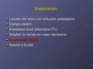 Exploración  Lavado del área con solución antiséptica Campo estéril Anestesia local (lidocaina 2%) Ampliar la herida en caso necesario Exploración digital Sutura a la piel 