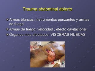 Trauma abdominal abierto Armas blancas, instrumentos punzantes y armas de fuego Armas de fuego: velocidad , efecto cavitacional Órganos mas afectados: VISCERAS HUECAS 