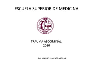 ESCUELA SUPERIOR DE MEDICINA




       TRAUMA ABDOMINAL.
             2010


          DR. MANUEL JIMENEZ ARENAS
 