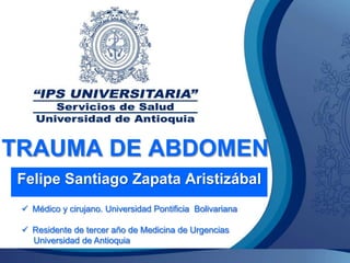 TRAUMA DE ABDOMEN
Felipe Santiago Zapata Aristizábal
  Médico y cirujano. Universidad Pontificia Bolivariana

  Residente de tercer año de Medicina de Urgencias
   Universidad de Antioquia
 