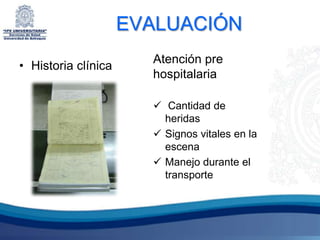 EVALUACIÓN
                       Atención pre
• Historia clínica
                       hospitalaria

                        Cantidad de
                         heridas
                        Signos vitales en la
                         escena
                        Manejo durante el
                         transporte
 