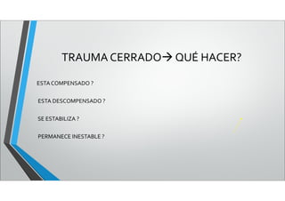 TRAUMA CERRADO QUÉ HACER?
ESTACOMPENSADO ?
ESTA DESCOMPENSADO ?
SE ESTABILIZA ?
PERMANECE INESTABLE ?
 