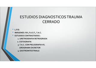 ESTUDIOS DIAGNOSTICOSTRAUMA
CERRADO
• L.P.D.
• IMÁGENES: RX ,F.A.S.T., T.A.C.
• ESTUDIOS CONTRASTADOS :
1. URETROGRAFIA RETROGRADA
2. CISTOGRAFIA
3.T.A.C. CON PIELOGRAFIA VS.
UROGRAMA EXCRETOR
4. GASTROINTESTINALE
 