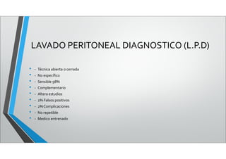LAVADO PERITONEAL DIAGNOSTICO (L.P.D)
• - Técnica abierta o cerrada
• - No específico
• - Sensible 98%
• - Complementario
• - Altera estudios
• - 2% Falsos positivos
• - 2%Complicaciones
• - No repetible
• - Medico entrenado
 