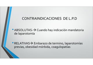 CONTRAINDICACIONES DE L.P.D
•ABSOLUTAS- Cuando hay indicación mandatoria
de laparotomía
•RELATIVAS Embarazo de termino, laparotomías
previas, obesidad mórbida, coagulopatías
 