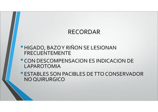 RECORDAR
•HIGADO, BAZOY RIÑON SE LESIONAN
FRECUENTEMENTE
•CON DESCOMPENSACION ES INDICACION DE
LAPAROTOMIA
•ESTABLES SON PACIBLES DETTO CONSERVADOR
NO QUIRURGICO
 