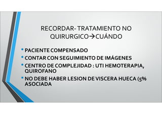 RECORDAR-TRATAMIENTO NO
QUIRURGICOCUÁNDO
•PACIENTECOMPENSADO
•CONTARCON SEGUIMIENTO DE IMÁGENES
•CENTRO DE COMPLEJIDAD : UTI HEMOTERAPIA,
QUIROFANO
•NO DEBE HABER LESION DEVISCERA HUECA (5%
ASOCIADA
 