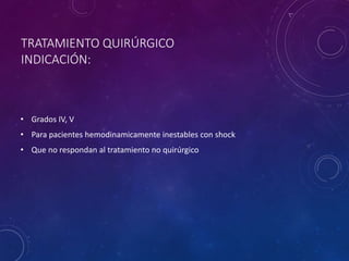 TRATAMIENTO QUIRÚRGICO
INDICACIÓN:
• Grados IV, V
• Para pacientes hemodinamicamente inestables con shock
• Que no respondan al tratamiento no quirúrgico
 