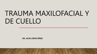 TRAUMA MAXILOFACIAL Y
DE CUELLO
DR. JULIO LÓPEZ PÉREZ
 