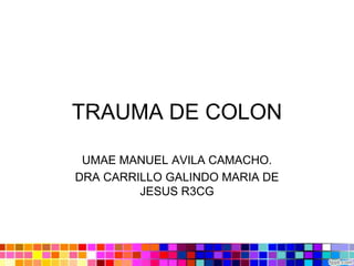 TRAUMA DE COLON
UMAE MANUEL AVILA CAMACHO.
DRA CARRILLO GALINDO MARIA DE
JESUS R3CG
 