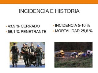 INCIDENCIA E HISTORIA
• 43,9 % CERRADO
• 56,1 % PENETRANTE
• INCIDENCIA 5-10 %
• MORTALIDAD 25,6 %
 