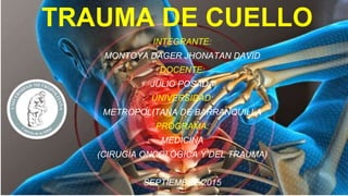 TRAUMA DE CUELLO
INTEGRANTE:
MONTOYA DAGER JHONATAN DAVID
DOCENTE:
JULIO POSADA
UNIVERSIDAD:
METROPOLITANA DE BARRANQUILLA
PROGRAMA:
MEDICINA
(CIRUGÍA ONCOLÓGICA Y DEL TRAUMA)
SEPTIEMBRE/2015
 