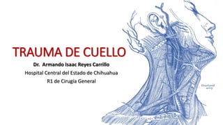 TRAUMA DE CUELLO
Dr. Armando Isaac Reyes Carrillo
Hospital Central del Estado de Chihuahua
R1 de Cirugía General
 