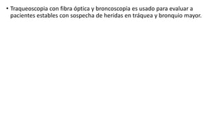 • Traqueoscopia con fibra óptica y broncoscopia es usado para evaluar a
pacientes estables con sospecha de heridas en tráquea y bronquio mayor.
 